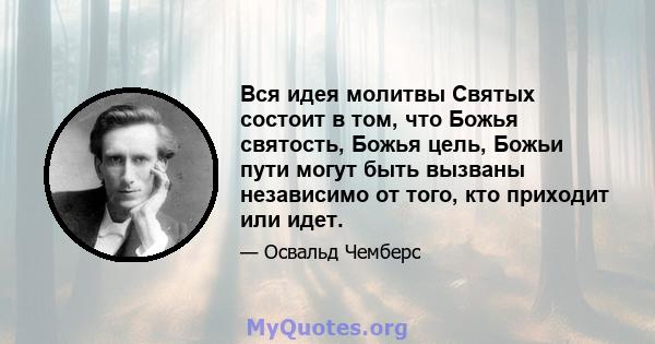 Вся идея молитвы Святых состоит в том, что Божья святость, Божья цель, Божьи пути могут быть вызваны независимо от того, кто приходит или идет.