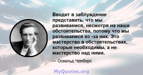 Вводит в заблуждение представить, что мы развиваемся, несмотря на наши обстоятельства, потому что мы развиваемся из -за них. Это мастерство в обстоятельствах, которые необходимы, а не мастерство над ними.