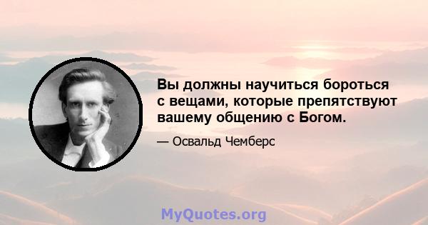 Вы должны научиться бороться с вещами, которые препятствуют вашему общению с Богом.