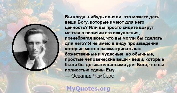 Вы когда -нибудь поняли, что можете дать вещи Богу, которые имеют для него ценность? Или вы просто сидите вокруг, мечтая о величии его искупления, пренебрегая всем, что вы могли бы сделать для него? Я не имею в виду