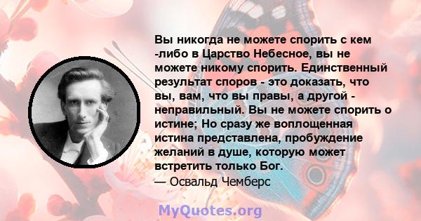 Вы никогда не можете спорить с кем -либо в Царство Небесное, вы не можете никому спорить. Единственный результат споров - это доказать, что вы, вам, что вы правы, а другой - неправильный. Вы не можете спорить о истине;