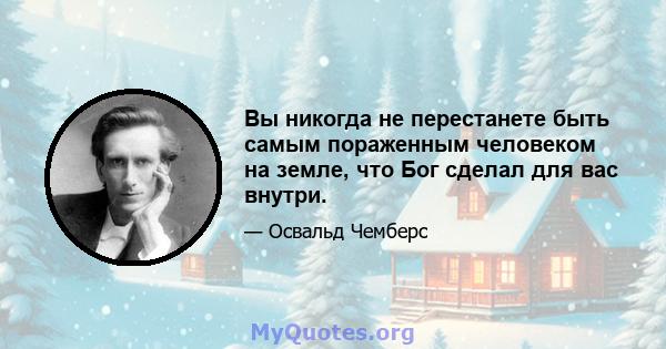 Вы никогда не перестанете быть самым пораженным человеком на земле, что Бог сделал для вас внутри.