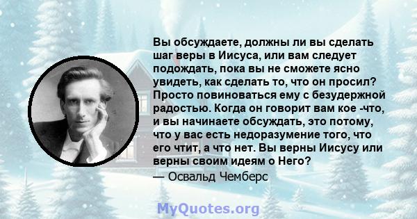 Вы обсуждаете, должны ли вы сделать шаг веры в Иисуса, или вам следует подождать, пока вы не сможете ясно увидеть, как сделать то, что он просил? Просто повиноваться ему с безудержной радостью. Когда он говорит вам кое