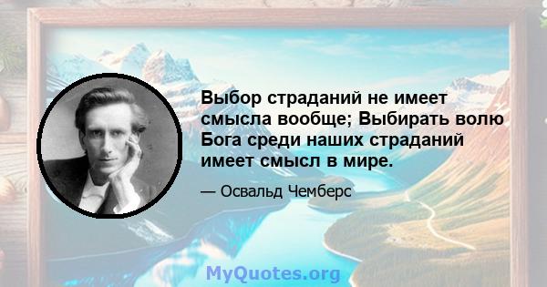 Выбор страданий не имеет смысла вообще; Выбирать волю Бога среди наших страданий имеет смысл в мире.