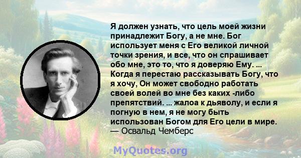 Я должен узнать, что цель моей жизни принадлежит Богу, а не мне. Бог использует меня с Его великой личной точки зрения, и все, что он спрашивает обо мне, это то, что я доверяю Ему. ... Когда я перестаю рассказывать