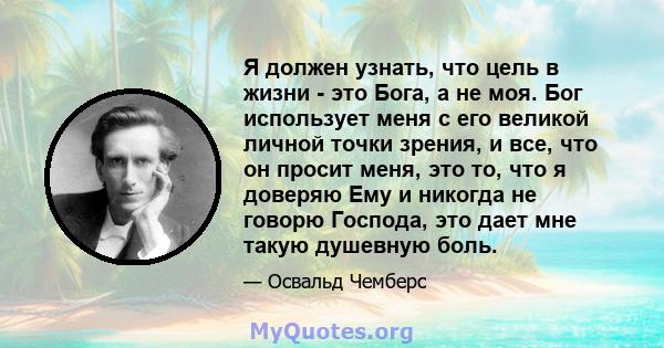 Я должен узнать, что цель в жизни - это Бога, а не моя. Бог использует меня с его великой личной точки зрения, и все, что он просит меня, это то, что я доверяю Ему и никогда не говорю Господа, это дает мне такую