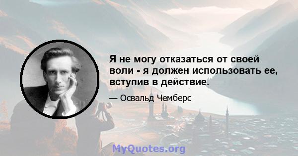 Я не могу отказаться от своей воли - я должен использовать ее, вступив в действие.