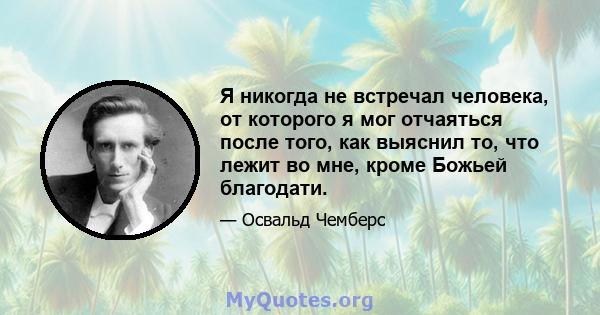 Я никогда не встречал человека, от которого я мог отчаяться после того, как выяснил то, что лежит во мне, кроме Божьей благодати.