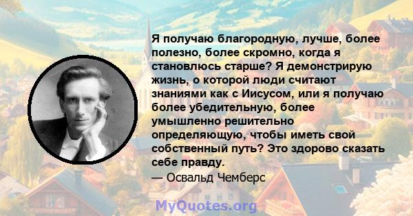 Я получаю благородную, лучше, более полезно, более скромно, когда я становлюсь старше? Я демонстрирую жизнь, о которой люди считают знаниями как с Иисусом, или я получаю более убедительную, более умышленно решительно