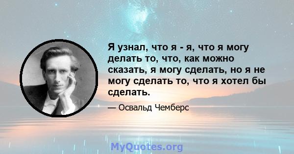 Я узнал, что я - я, что я могу делать то, что, как можно сказать, я могу сделать, но я не могу сделать то, что я хотел бы сделать.