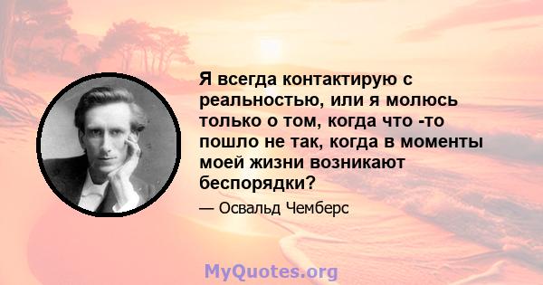 Я всегда контактирую с реальностью, или я молюсь только о том, когда что -то пошло не так, когда в моменты моей жизни возникают беспорядки?