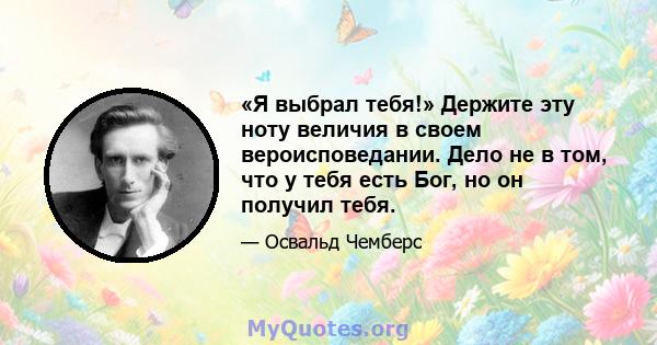 «Я выбрал тебя!» Держите эту ноту величия в своем вероисповедании. Дело не в том, что у тебя есть Бог, но он получил тебя.