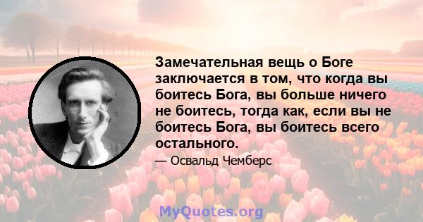 Замечательная вещь о Боге заключается в том, что когда вы боитесь Бога, вы больше ничего не боитесь, тогда как, если вы не боитесь Бога, вы боитесь всего остального.