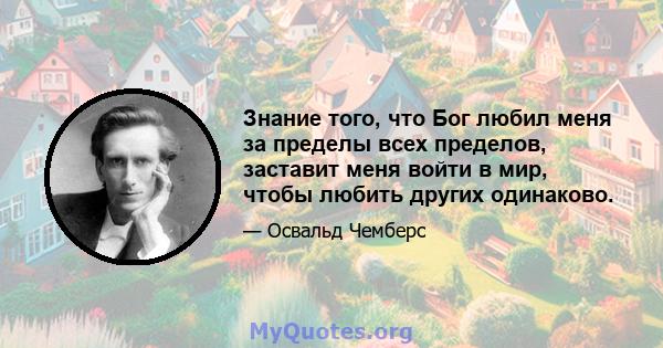 Знание того, что Бог любил меня за пределы всех пределов, заставит меня войти в мир, чтобы любить других одинаково.