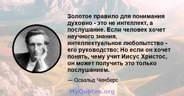 Золотое правило для понимания духовно - это не интеллект, а послушание. Если человек хочет научного знания, интеллектуальное любопытство - его руководство; Но если он хочет понять, чему учит Иисус Христос, он может