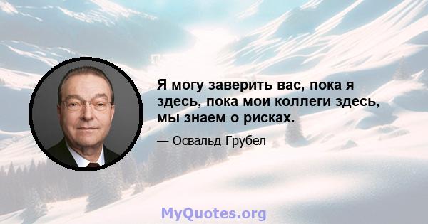 Я могу заверить вас, пока я здесь, пока мои коллеги здесь, мы знаем о рисках.