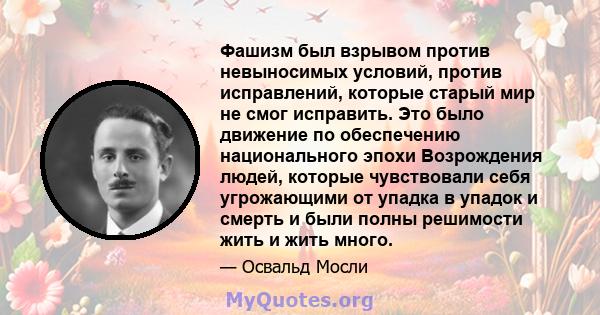 Фашизм был взрывом против невыносимых условий, против исправлений, которые старый мир не смог исправить. Это было движение по обеспечению национального эпохи Возрождения людей, которые чувствовали себя угрожающими от