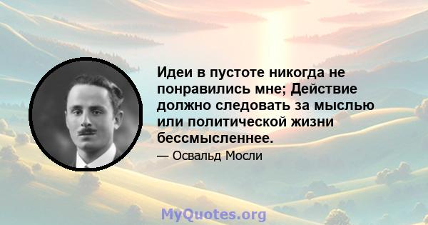 Идеи в пустоте никогда не понравились мне; Действие должно следовать за мыслью или политической жизни бессмысленнее.