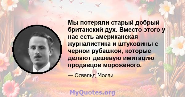 Мы потеряли старый добрый британский дух. Вместо этого у нас есть американская журналистика и штуковины с черной рубашкой, которые делают дешевую имитацию продавцов мороженого.