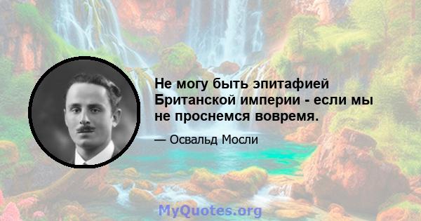 Не могу быть эпитафией Британской империи - если мы не проснемся вовремя.