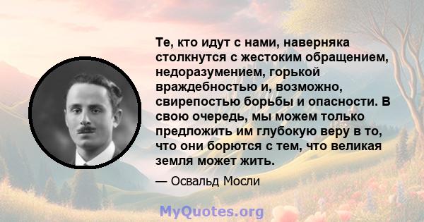 Те, кто идут с нами, наверняка столкнутся с жестоким обращением, недоразумением, горькой враждебностью и, возможно, свирепостью борьбы и опасности. В свою очередь, мы можем только предложить им глубокую веру в то, что