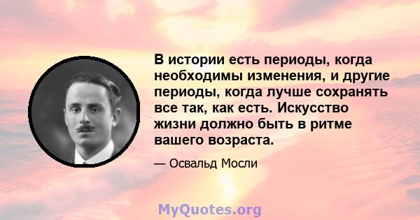 В истории есть периоды, когда необходимы изменения, и другие периоды, когда лучше сохранять все так, как есть. Искусство жизни должно быть в ритме вашего возраста.