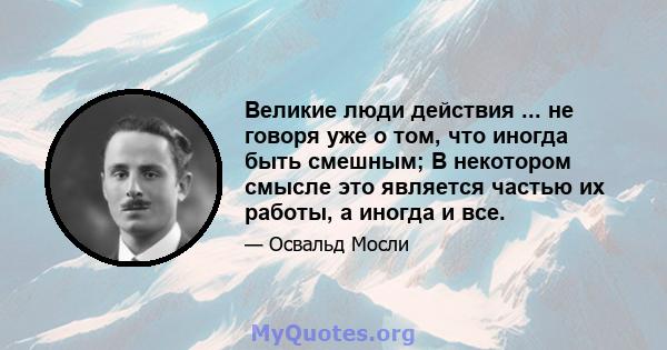 Великие люди действия ... не говоря уже о том, что иногда быть смешным; В некотором смысле это является частью их работы, а иногда и все.