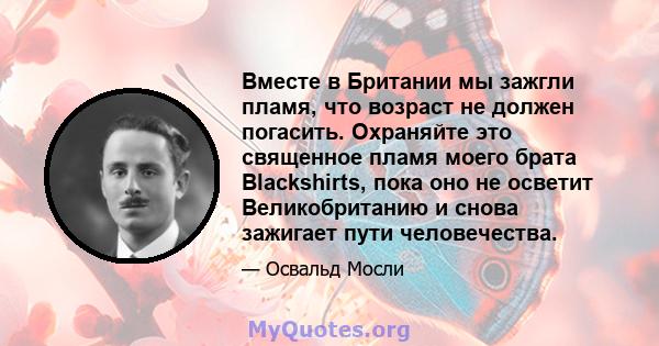 Вместе в Британии мы зажгли пламя, что возраст не должен погасить. Охраняйте это священное пламя моего брата Blackshirts, пока оно не осветит Великобританию и снова зажигает пути человечества.