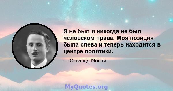 Я не был и никогда не был человеком права. Моя позиция была слева и теперь находится в центре политики.