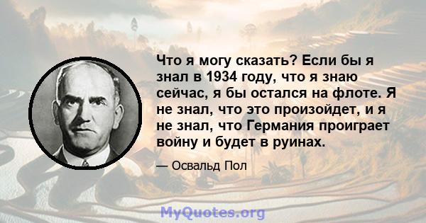 Что я могу сказать? Если бы я знал в 1934 году, что я знаю сейчас, я бы остался на флоте. Я не знал, что это произойдет, и я не знал, что Германия проиграет войну и будет в руинах.