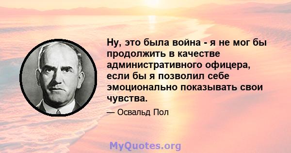 Ну, это была война - я не мог бы продолжить в качестве административного офицера, если бы я позволил себе эмоционально показывать свои чувства.