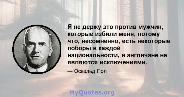 Я не держу это против мужчин, которые избили меня, потому что, несомненно, есть некоторые поборы в каждой национальности, и англичане не являются исключениями.