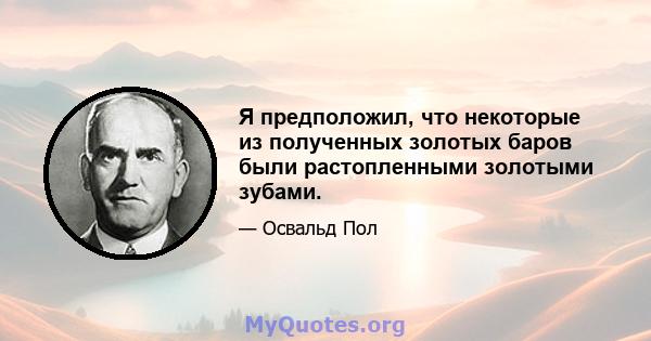 Я предположил, что некоторые из полученных золотых баров были растопленными золотыми зубами.