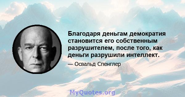 Благодаря деньгам демократия становится его собственным разрушителем, после того, как деньги разрушили интеллект.