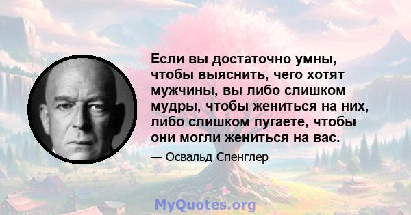 Если вы достаточно умны, чтобы выяснить, чего хотят мужчины, вы либо слишком мудры, чтобы жениться на них, либо слишком пугаете, чтобы они могли жениться на вас.