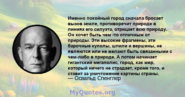 Именно покойный город сначала бросает вызов земле, противоречит природе в линиях его силуэта, отрицает всю природу. Он хочет быть чем -то отличным от природы. Эти высокие фрагмены, эти барочные куполы, шпили и вершины,