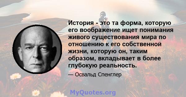 История - это та форма, которую его воображение ищет понимания живого существования мира по отношению к его собственной жизни, которую он, таким образом, вкладывает в более глубокую реальность.