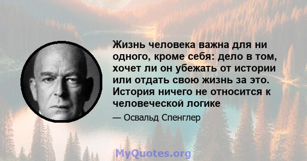 Жизнь человека важна для ни одного, кроме себя: дело в том, хочет ли он убежать от истории или отдать свою жизнь за это. История ничего не относится к человеческой логике