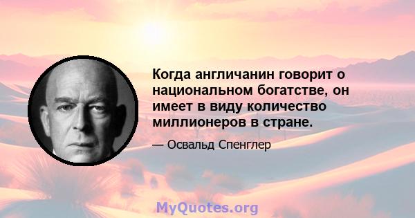 Когда англичанин говорит о национальном богатстве, он имеет в виду количество миллионеров в стране.