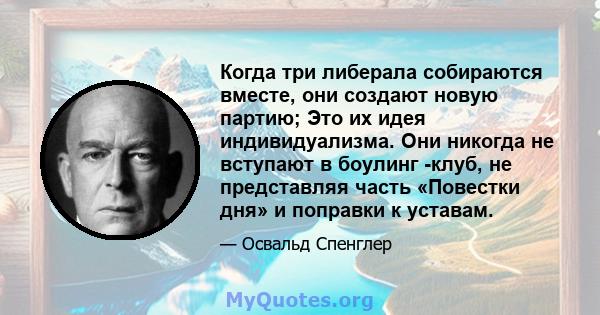 Когда три либерала собираются вместе, они создают новую партию; Это их идея индивидуализма. Они никогда не вступают в боулинг -клуб, не представляя часть «Повестки дня» и поправки к уставам.