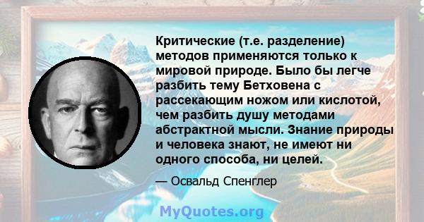 Критические (т.е. разделение) методов применяются только к мировой природе. Было бы легче разбить тему Бетховена с рассекающим ножом или кислотой, чем разбить душу методами абстрактной мысли. Знание природы и человека