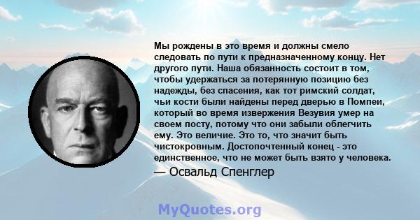 Мы рождены в это время и должны смело следовать по пути к предназначенному концу. Нет другого пути. Наша обязанность состоит в том, чтобы удержаться за потерянную позицию без надежды, без спасения, как тот римский