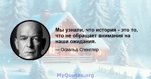 Мы узнали, что история - это то, что не обращает внимания на наши ожидания.