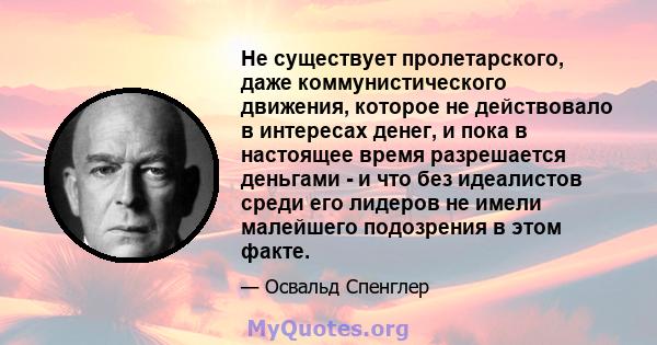 Не существует пролетарского, даже коммунистического движения, которое не действовало в интересах денег, и пока в настоящее время разрешается деньгами - и что без идеалистов среди его лидеров не имели малейшего