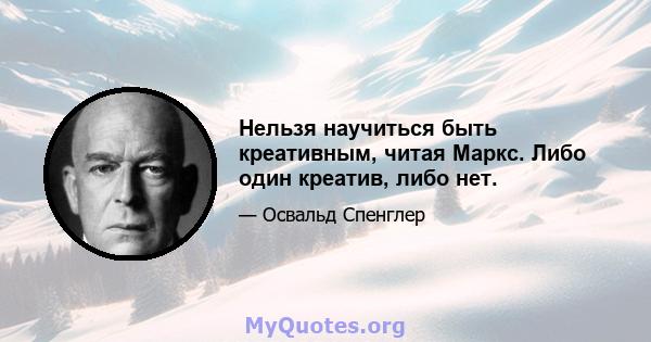 Нельзя научиться быть креативным, читая Маркс. Либо один креатив, либо нет.