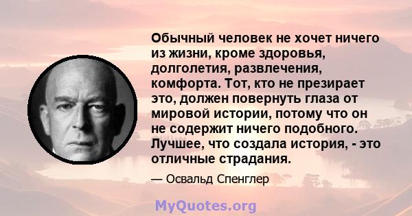 Обычный человек не хочет ничего из жизни, кроме здоровья, долголетия, развлечения, комфорта. Тот, кто не презирает это, должен повернуть глаза от мировой истории, потому что он не содержит ничего подобного. Лучшее, что