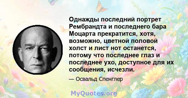 Однажды последний портрет Рембрандта и последнего бара Моцарта прекратится, хотя, возможно, цветной половой холст и лист нот останется, потому что последнее глаз и последнее ухо, доступное для их сообщения, исчезли.