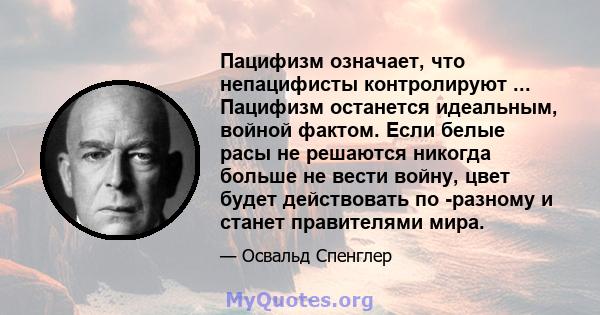 Пацифизм означает, что непацифисты контролируют ... Пацифизм останется идеальным, войной фактом. Если белые расы не решаются никогда больше не вести войну, цвет будет действовать по -разному и станет правителями мира.