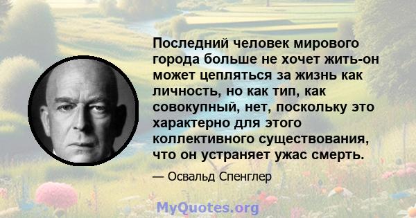 Последний человек мирового города больше не хочет жить-он может цепляться за жизнь как личность, но как тип, как совокупный, нет, поскольку это характерно для этого коллективного существования, что он устраняет ужас