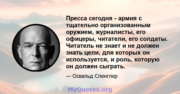 Пресса сегодня - армия с тщательно организованным оружием, журналисты, его офицеры, читатели, его солдаты. Читатель не знает и не должен знать цели, для которых он используется, и роль, которую он должен сыграть.